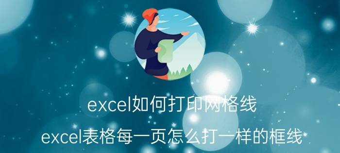 excel如何打印网格线 excel表格每一页怎么打一样的框线？